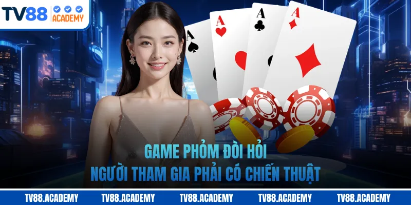 Game Phỏm đòi hỏi người tham gia phải có chiến thuật
